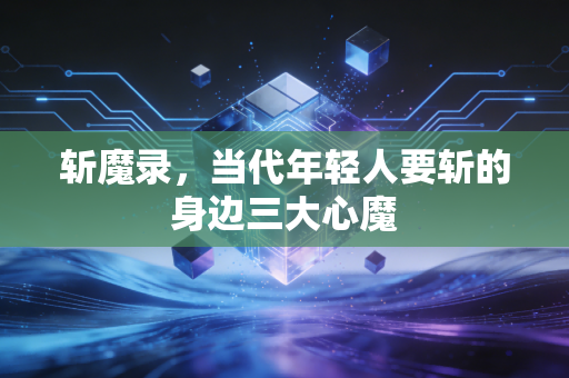 斩魔录,当代年轻人要斩的身边三大心魔