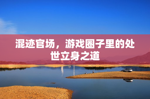 混迹官场,游戏圈子里的处世立身之道