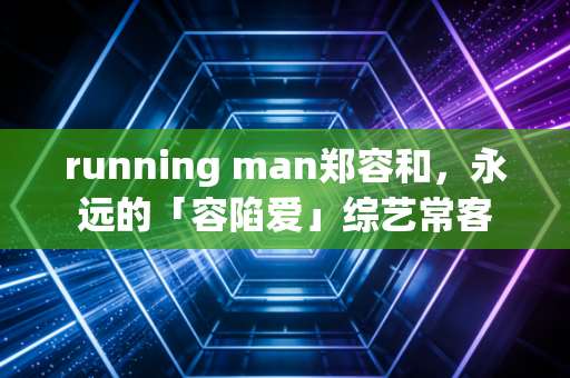 running man郑容和，永远的「容陷爱」综艺常客