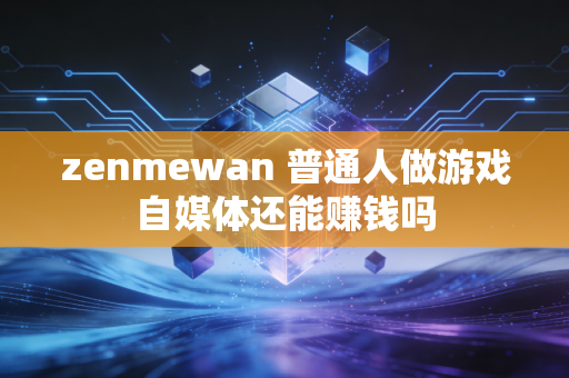 zenmewan 普通人做游戏自媒体还能赚钱吗
