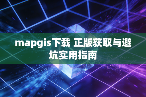 mapgis下载 正版获取与避坑实用指南