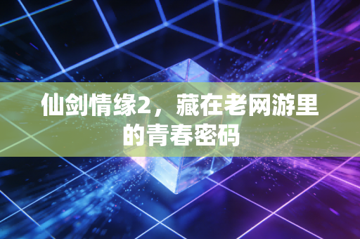仙剑情缘2,藏在老网游里的青春密码