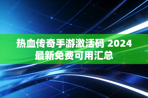 热血传奇手游激活码 2024最新免费可用汇总