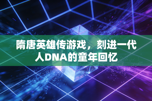 隋唐英雄传游戏，刻进一代人DNA的童年回忆