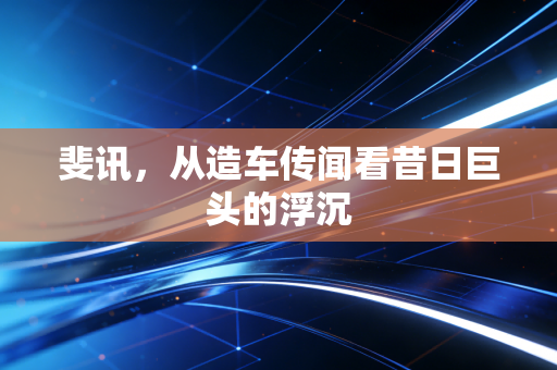 斐讯，从造车传闻看昔日巨头的浮沉