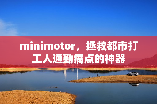 minimotor,拯救都市打工人通勤痛点的神器