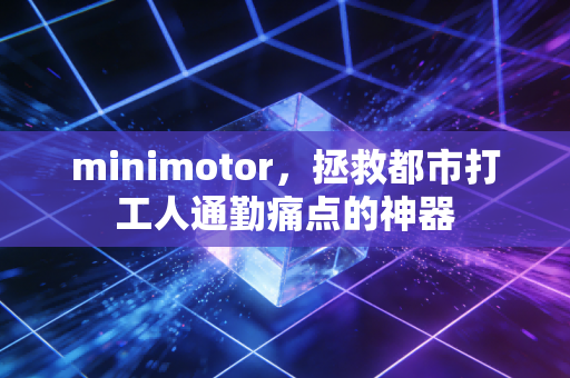 minimotor,拯救都市打工人通勤痛点的神器