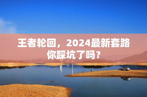 王者轮回,2024最新套路你踩坑了吗?