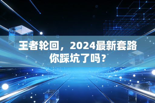 王者轮回,2024最新套路你踩坑了吗?