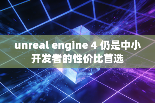 unreal engine 4 仍是中小开发者的性价比首选