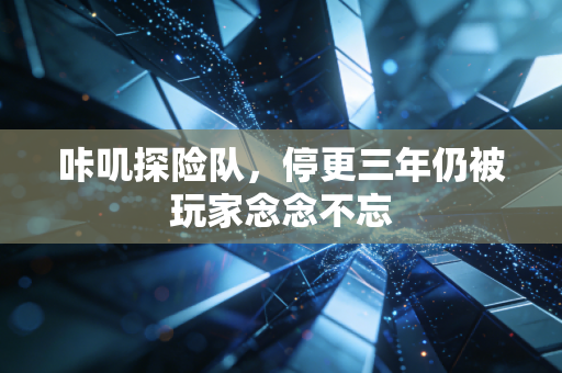 咔叽探险队,停更三年仍被玩家念念不忘
