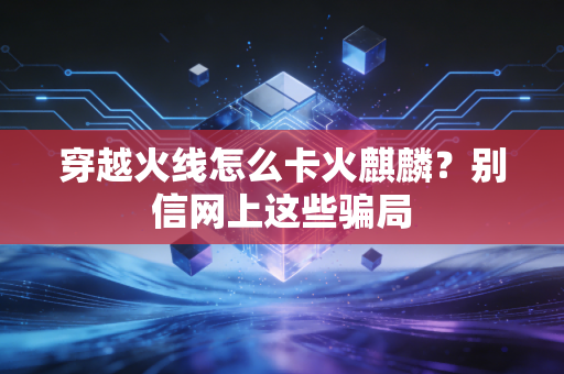 穿越火线怎么卡火麒麟？别信网上这些骗局