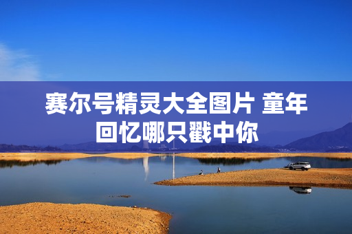 赛尔号精灵大全图片 童年回忆哪只戳中你