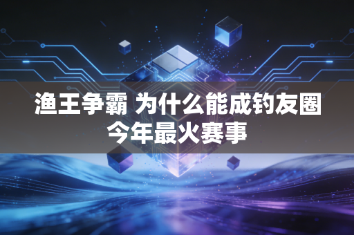 渔王争霸 为什么能成钓友圈今年最火赛事