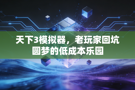 天下3模拟器,老玩家回坑圆梦的低成本乐园