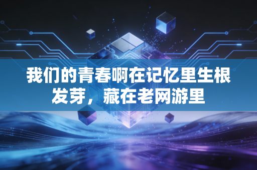 我们的青春啊在记忆里生根发芽，藏在老网游里