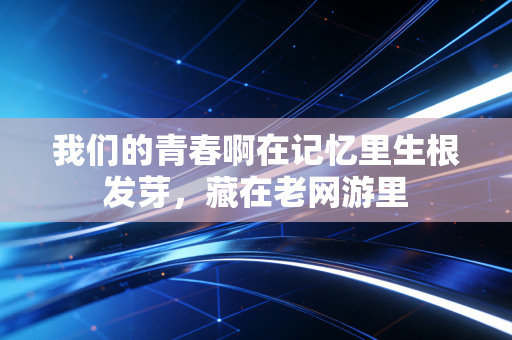 我们的青春啊在记忆里生根发芽，藏在老网游里