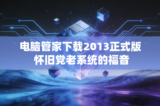 电脑管家下载2013正式版 怀旧党老系统的福音