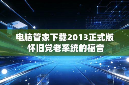 电脑管家下载2013正式版 怀旧党老系统的福音