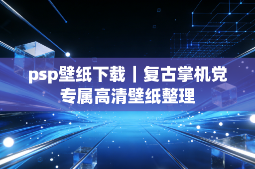 psp壁纸下载｜复古掌机党专属高清壁纸整理
