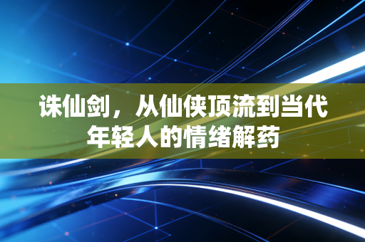 诛仙剑,从仙侠顶流到当代年轻人的情绪解药