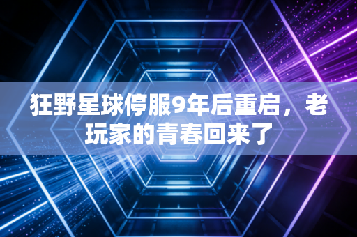 狂野星球停服9年后重启,老玩家的青春回来了