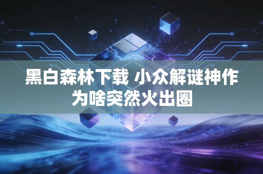 黑白森林下载 小众解谜神作为啥突然火出圈