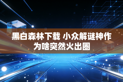 黑白森林下载 小众解谜神作为啥突然火出圈