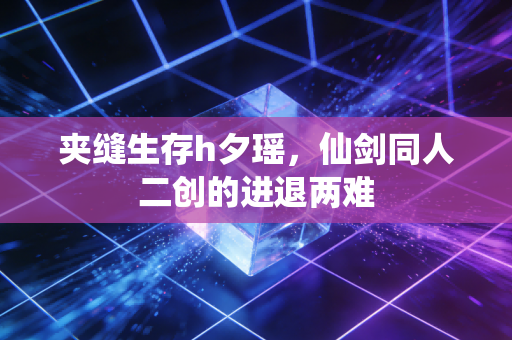 夹缝生存h夕瑶，仙剑同人二创的进退两难