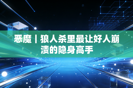 恶魔|狼人杀里最让好人崩溃的隐身高手
