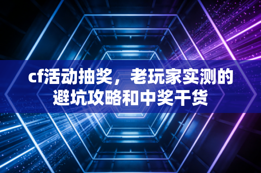 cf活动抽奖，老玩家实测的避坑攻略和中奖干货