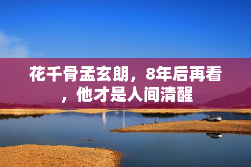 花千骨孟玄朗,8年后再看,他才是人间清醒