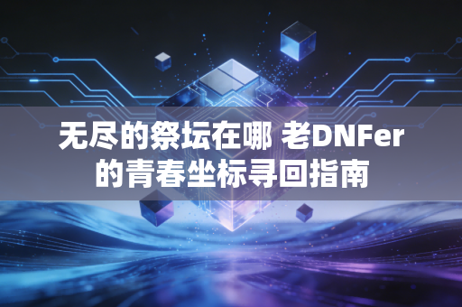 无尽的祭坛在哪 老DNFer的青春坐标寻回指南