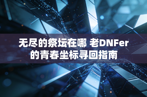 无尽的祭坛在哪 老DNFer的青春坐标寻回指南