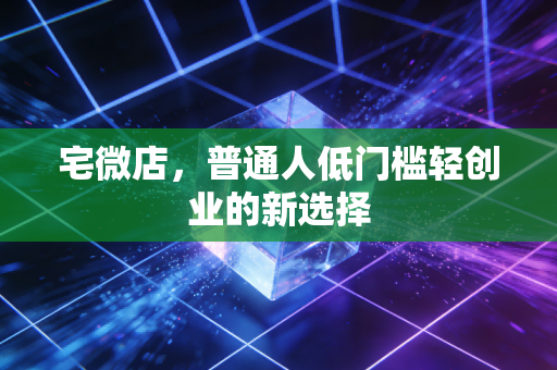 宅微店,普通人低门槛轻创业的新选择