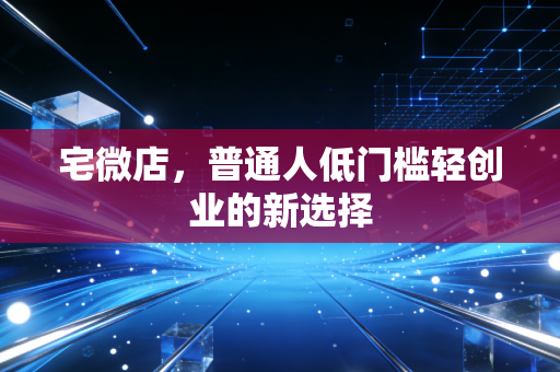 宅微店,普通人低门槛轻创业的新选择