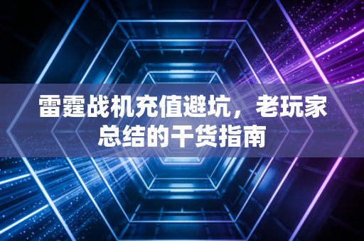 雷霆战机充值避坑,老玩家总结的干货指南