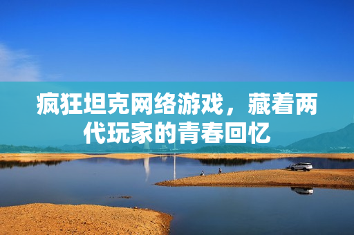 疯狂坦克网络游戏,藏着两代玩家的青春回忆