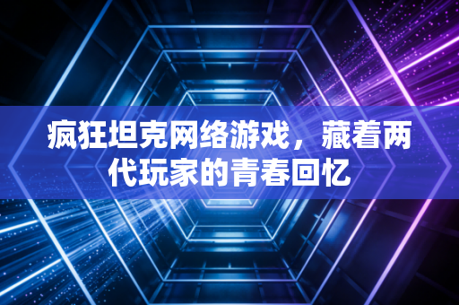疯狂坦克网络游戏,藏着两代玩家的青春回忆