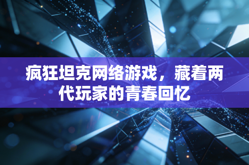 疯狂坦克网络游戏,藏着两代玩家的青春回忆