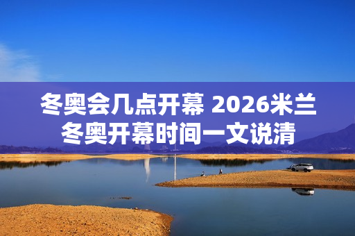 冬奥会几点开幕 2026米兰冬奥开幕时间一文说清
