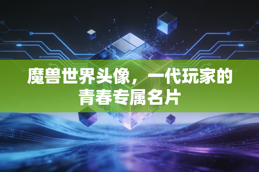 魔兽世界头像，一代玩家的青春专属名片