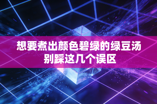 想要煮出颜色碧绿的绿豆汤 别踩这几个误区