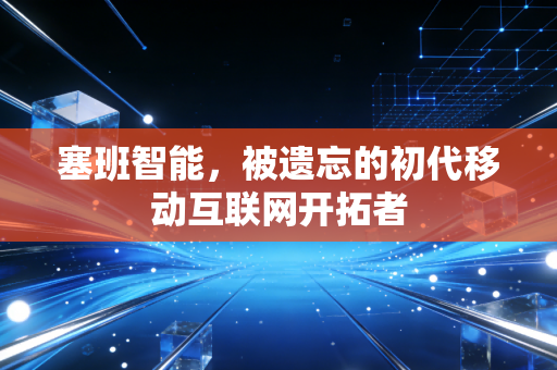 塞班智能，被遗忘的初代移动互联网开拓者
