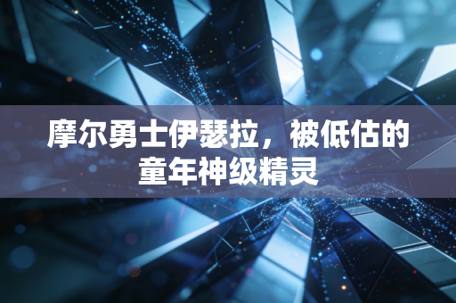 摩尔勇士伊瑟拉,被低估的童年神级精灵