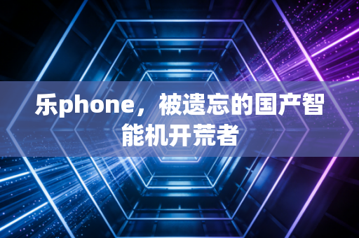 乐phone,被遗忘的国产智能机开荒者