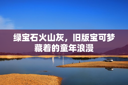 绿宝石火山灰，旧版宝可梦藏着的童年浪漫