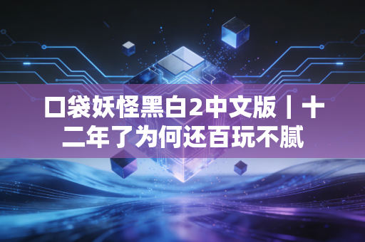 口袋妖怪黑白2中文版｜十二年了为何还百玩不腻