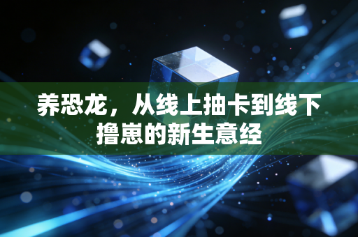 养恐龙,从线上抽卡到线下撸崽的新生意经