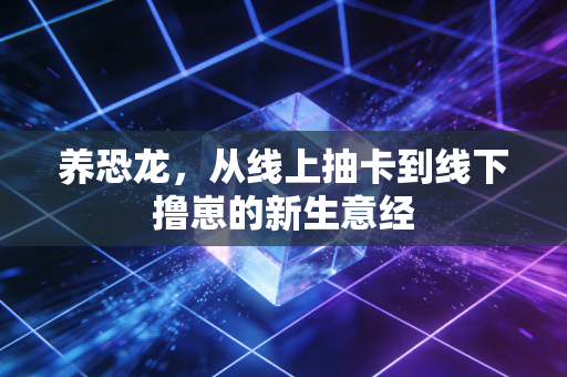 养恐龙,从线上抽卡到线下撸崽的新生意经